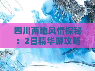 四川两地风情探秘：2日精华游攻略与必体验活动指南