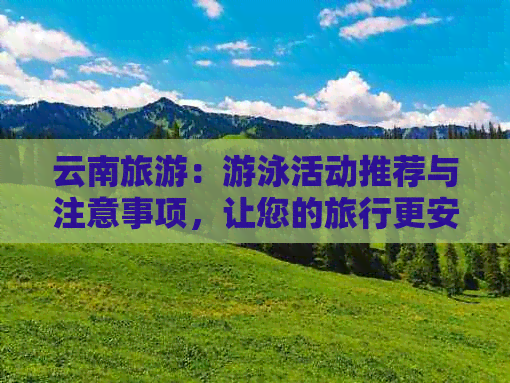 云南旅游：游泳活动推荐与注意事项，让您的旅行更安全、更愉快！