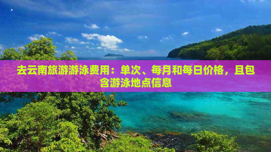 去云南旅游游泳费用：单次、每月和每日价格，且包含游泳地点信息