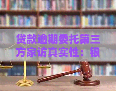 贷款逾期委托第三方家访真实性：银行行为揭秘