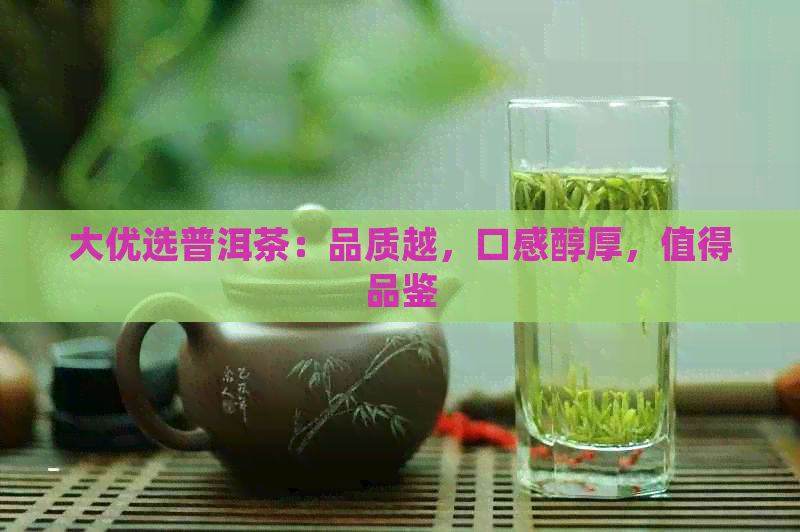 大优选普洱茶：品质越，口感醇厚，值得品鉴