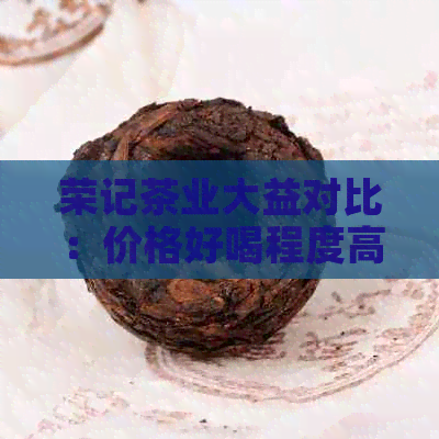 荣记茶业大益对比：价格好喝程度高，哪个更合适？