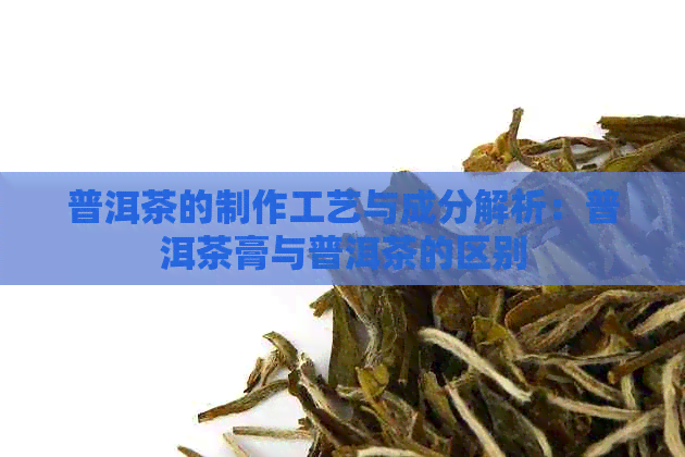 普洱茶的制作工艺与成分解析：普洱茶膏与普洱茶的区别