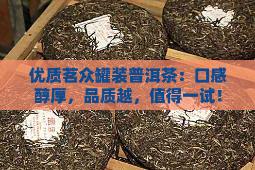 优质茗众罐装普洱茶：口感醇厚，品质越，值得一试！