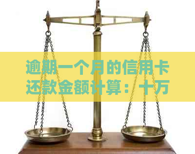 逾期一个月的信用卡还款金额计算：十万块信用卡需要支付多少费用？