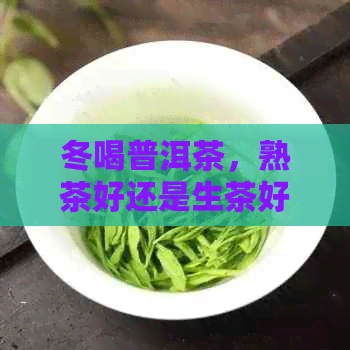 冬喝普洱茶，熟茶好还是生茶好？