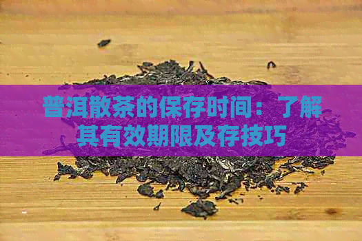 普洱散茶的保存时间：了解其有效期限及存技巧