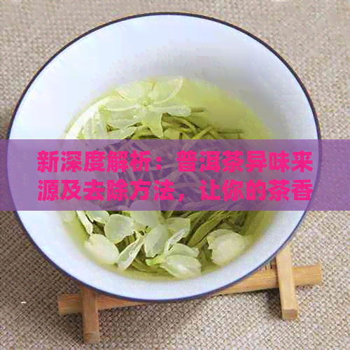 新深度解析：普洱茶异味来源及去除方法，让你的茶香更纯净