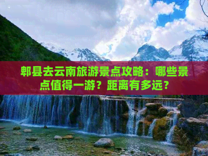 郫县去云南旅游景点攻略：哪些景点值得一游？距离有多远？