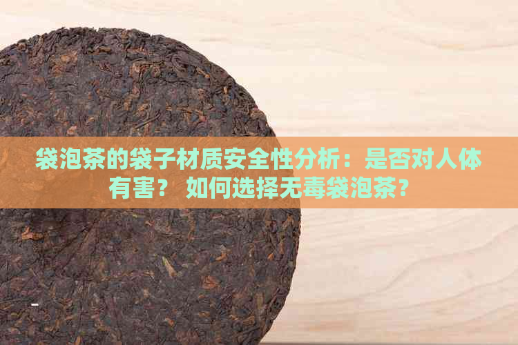 袋泡茶的袋子材质安全性分析：是否对人体有害？ 如何选择无袋泡茶？