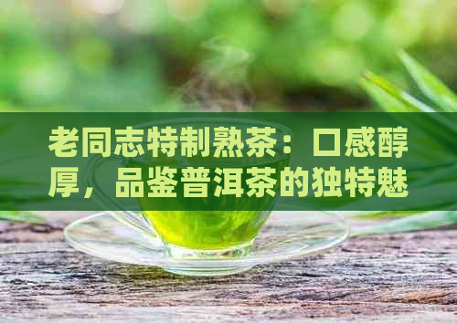 老同志特制熟茶：口感醇厚，品鉴普洱茶的独特魅力