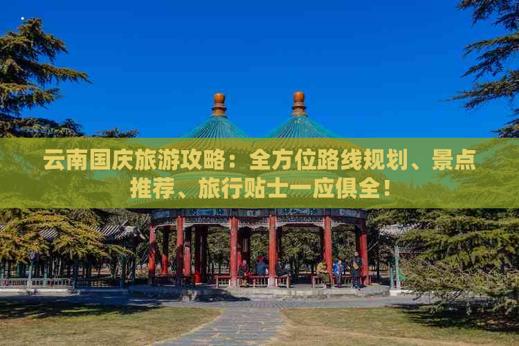 云南国庆旅游攻略：全方位路线规划、景点推荐、旅行贴士一应俱全！