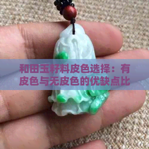 和田玉籽料皮色选择：有皮色与无皮色的优缺点比较及选购建议