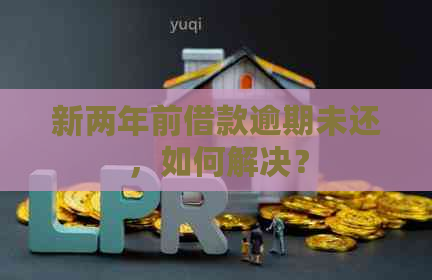 新两年前借款逾期未还，如何解决？