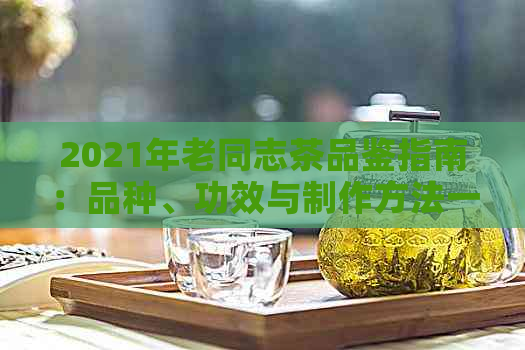 2021年老同志茶品鉴指南：品种、功效与制作方法一应俱全