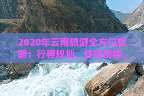 2020年云南旅游全方位攻略：行程规划、住宿推荐、美食指南及必备注意事项