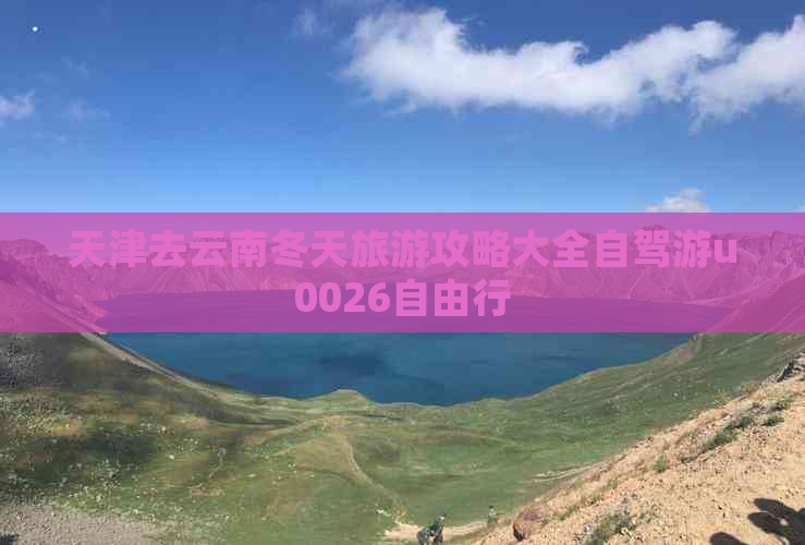 天津去云南冬天旅游攻略大全自驾游u0026自由行