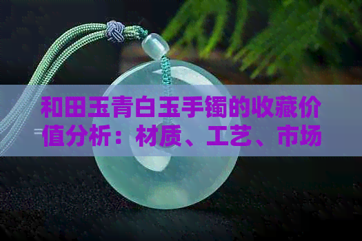 和田玉青白玉手镯的收藏价值分析：材质、工艺、市场行情全方位解读