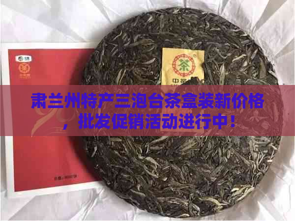 肃兰州特产三泡台茶盒装新价格，批发促销活动进行中！