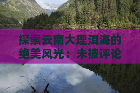 探索云南大理洱海的绝美风光：未被评论揭示的必去景点