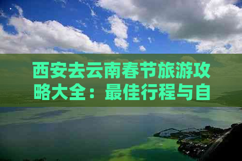 西安去云南春节旅游攻略大全：更佳行程与自驾游指南