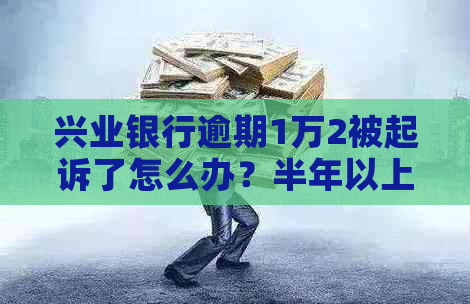 兴业银行逾期1万2被起诉了怎么办？半年以上8000逾期起诉后果及应对