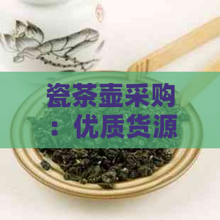 瓷茶壶采购：优质货源、批发报价大全、茶具图片