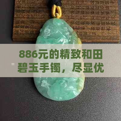 886元的精致和田碧玉手镯，尽显优雅韵味，你值得拥有！