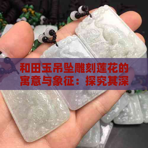 和田玉吊坠雕刻莲花的寓意与象征：探究其深远文化内涵