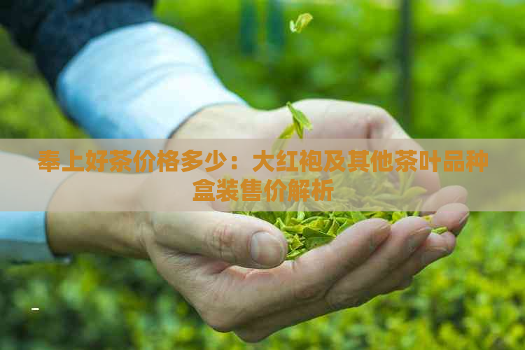 奉上好茶价格多少：大红袍及其他茶叶品种盒装售价解析