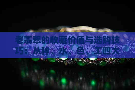 老翡翠的收藏价值与选购技巧：从种、水、色、工四大方面全面解析