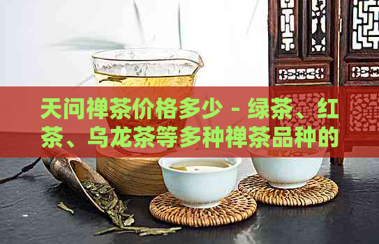 天问禅茶价格多少 - 绿茶、红茶、乌龙茶等多种禅茶品种的价格一览