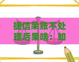 捷信呆账不处理后果啥：如何应对，处理时间，是否被起诉，还款对象？