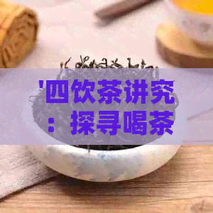 '四饮茶讲究：探寻喝茶的节性传统和变化'