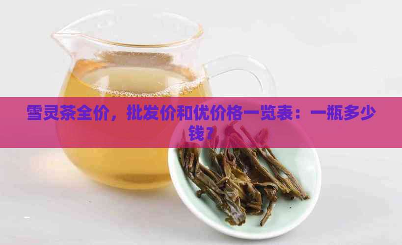 雪灵茶全价，批发价和优价格一览表：一瓶多少钱？