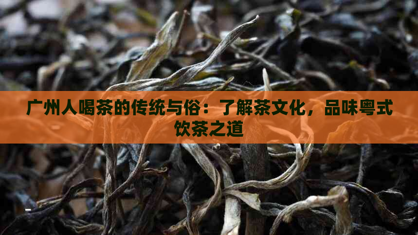 广州人喝茶的传统与俗：了解茶文化，品味粤式饮茶之道