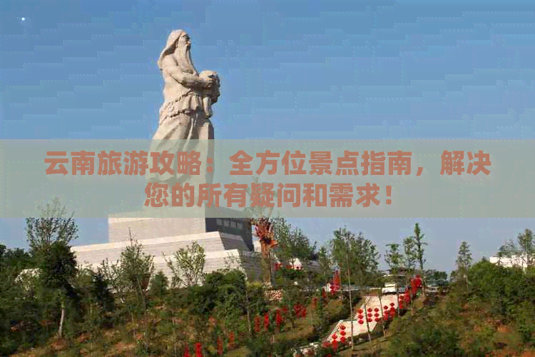 云南旅游攻略：全方位景点指南，解决您的所有疑问和需求！