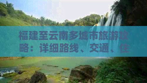 福建至云南多城市旅游攻略：详细路线、交通、住宿及必备物品全方位解析