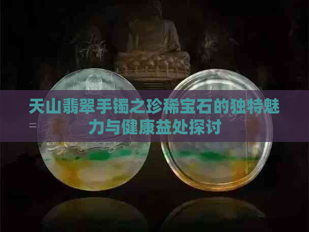 天山翡翠手镯之珍稀宝石的独特魅力与健康益处探讨