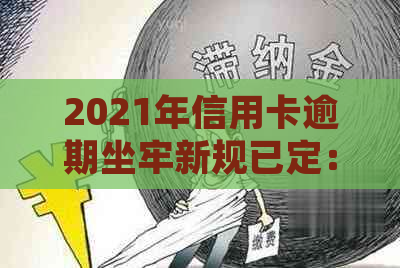 2021年信用卡逾期坐牢新规已定：2021年信用卡逾期量刑及新法解读。