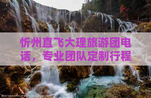 忻州直飞大理旅游团电话，专业团队定制行程优惠中