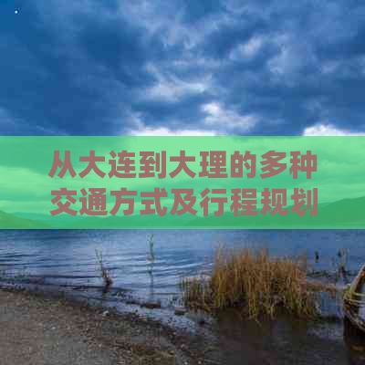 从大连到大理的多种交通方式及行程规划，助您轻松抵达目的地