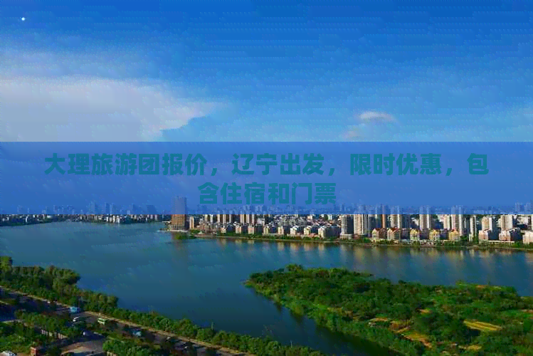 大理旅游团报价，辽宁出发，限时优惠，包含住宿和门票