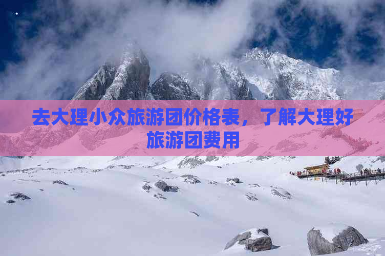 去大理小众旅游团价格表，了解大理好旅游团费用