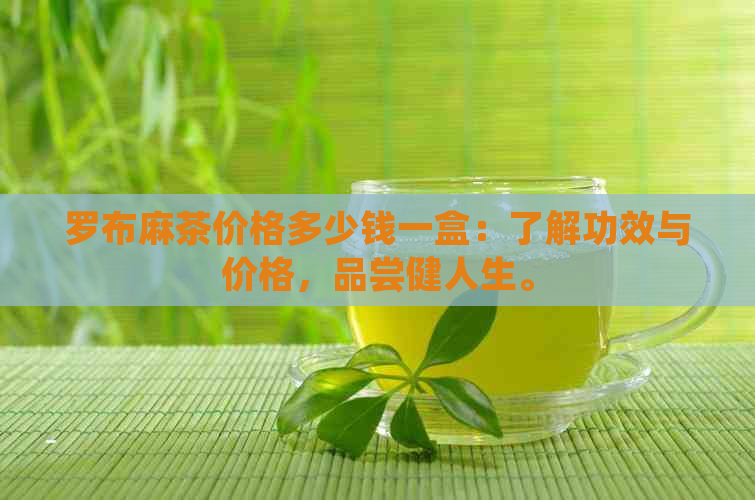 罗布麻茶价格多少钱一盒：了解功效与价格，品尝健人生。