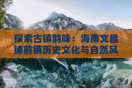 探索古镇韵味：海南文昌铺前镇历史文化与自然风光旅游全攻略路线