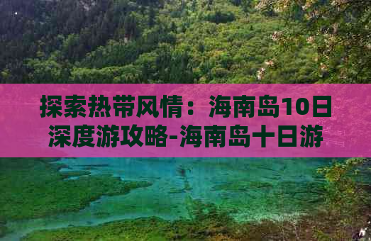 探索热带风情：海南岛10日深度游攻略-海南岛十日游