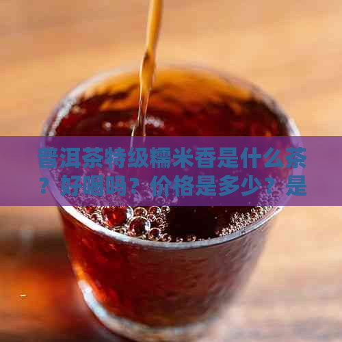 普洱茶特级糯米香是什么茶？好喝吗？价格是多少？是低端货吗？