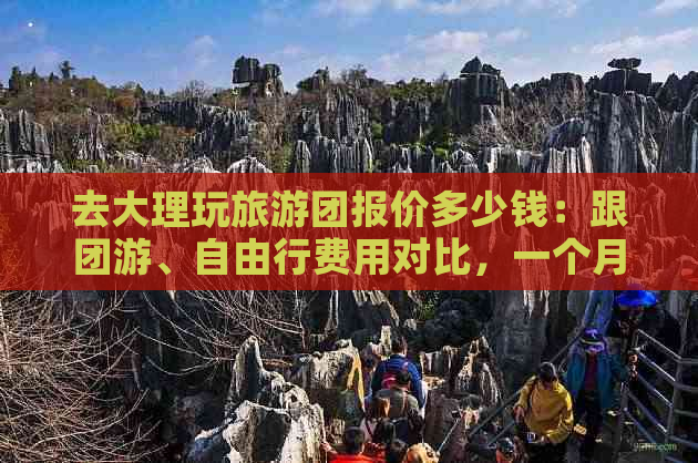 去大理玩旅游团报价多少钱：跟团游、自由行费用对比，一个月花费详解！