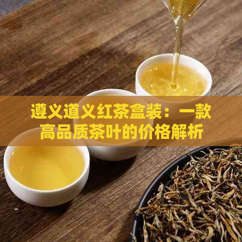 遵义道义红茶盒装：一款高品质茶叶的价格解析